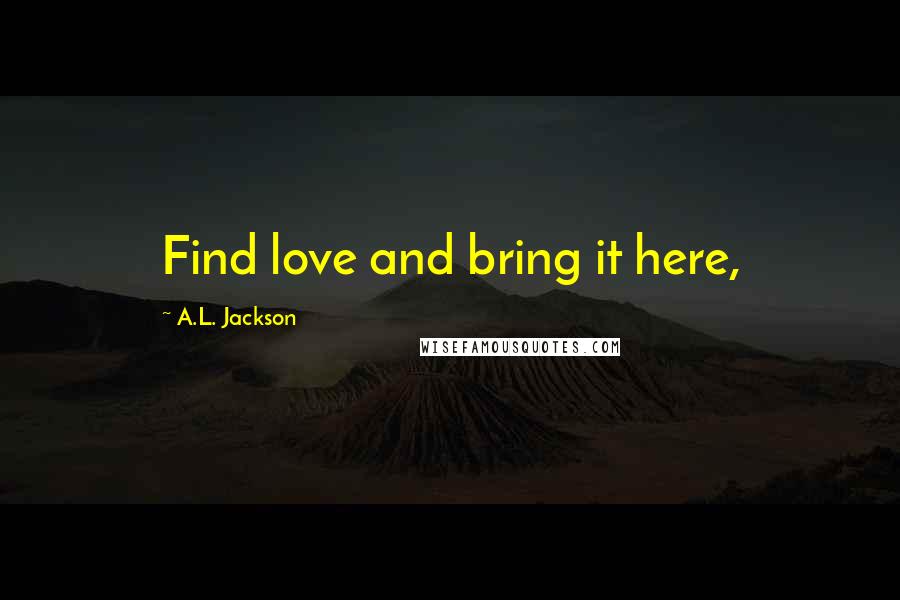 A.L. Jackson Quotes: Find love and bring it here,