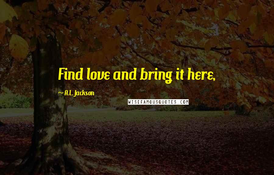 A.L. Jackson Quotes: Find love and bring it here,