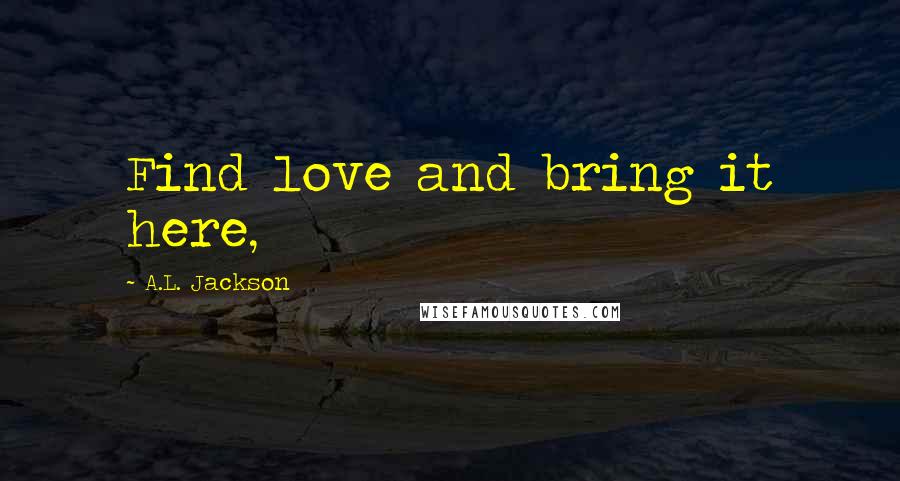 A.L. Jackson Quotes: Find love and bring it here,