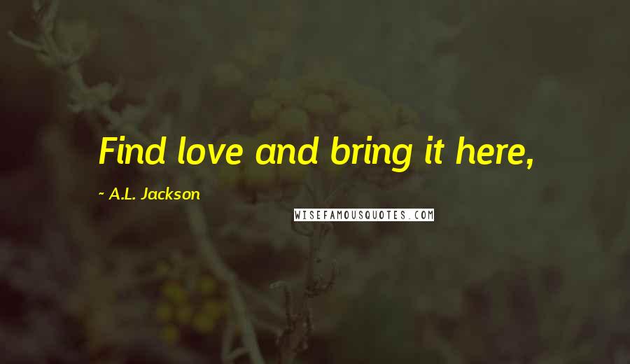 A.L. Jackson Quotes: Find love and bring it here,