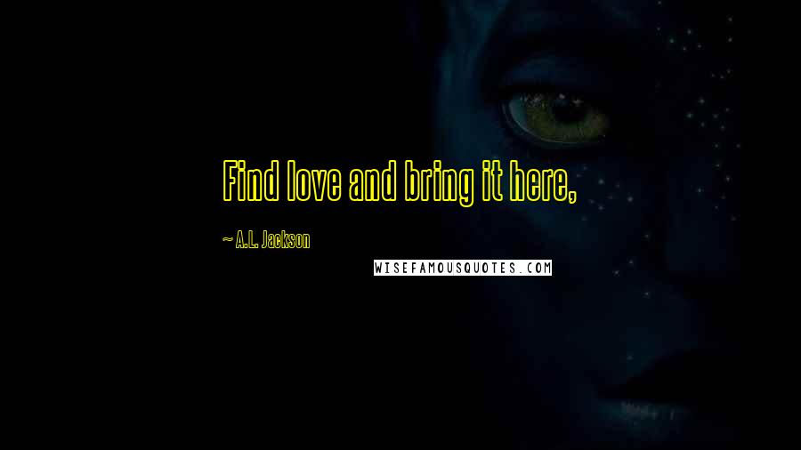 A.L. Jackson Quotes: Find love and bring it here,