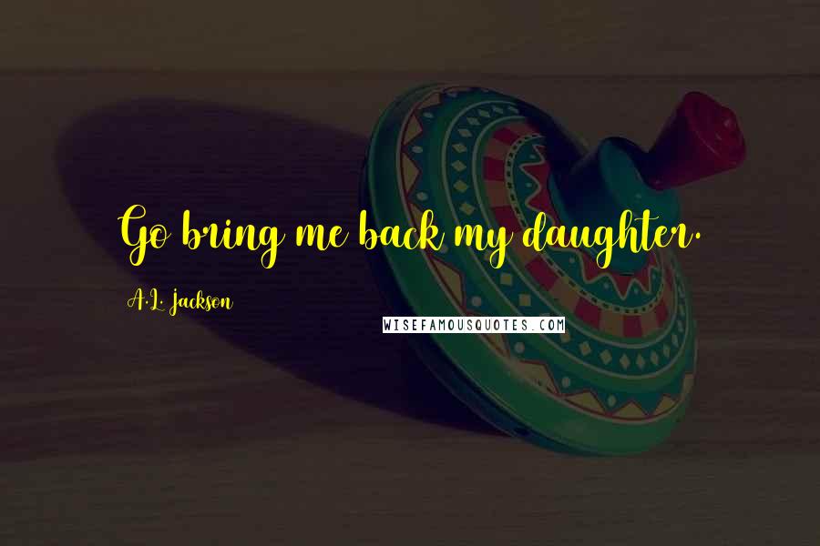 A.L. Jackson Quotes: Go bring me back my daughter.