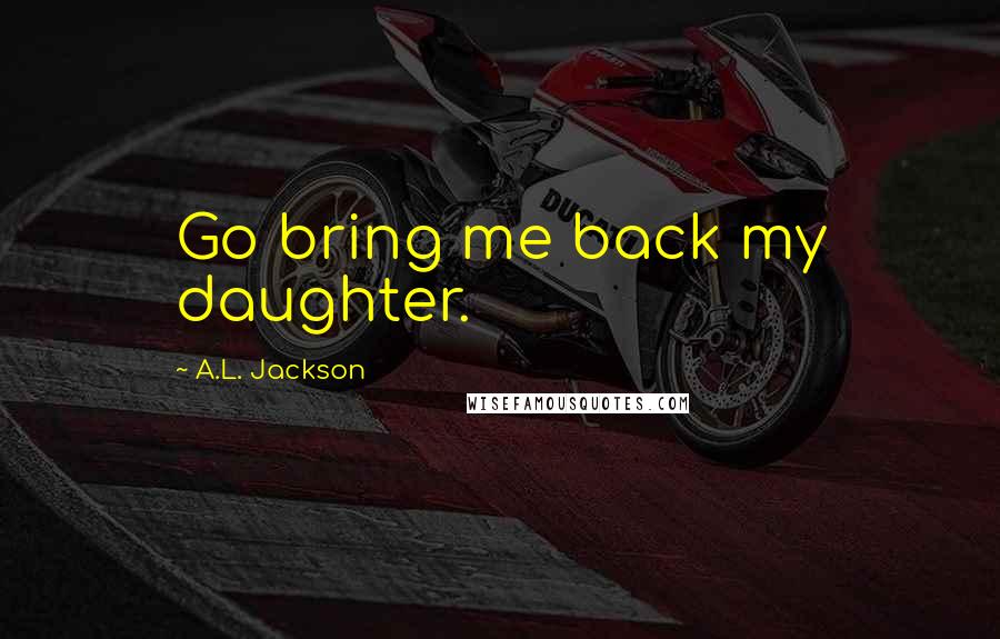 A.L. Jackson Quotes: Go bring me back my daughter.