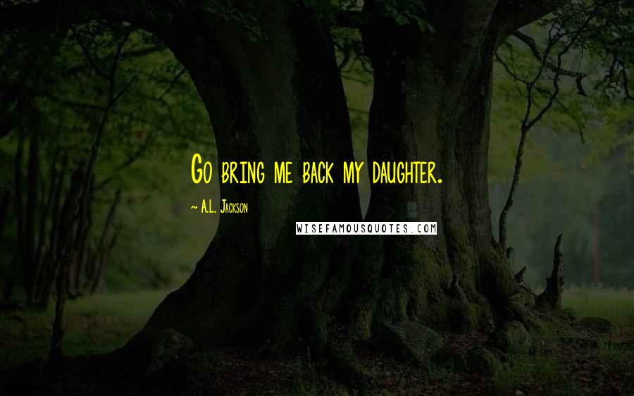 A.L. Jackson Quotes: Go bring me back my daughter.