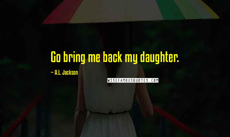 A.L. Jackson Quotes: Go bring me back my daughter.