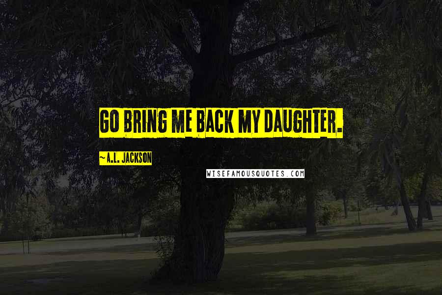 A.L. Jackson Quotes: Go bring me back my daughter.