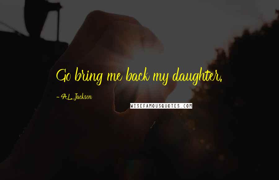 A.L. Jackson Quotes: Go bring me back my daughter.