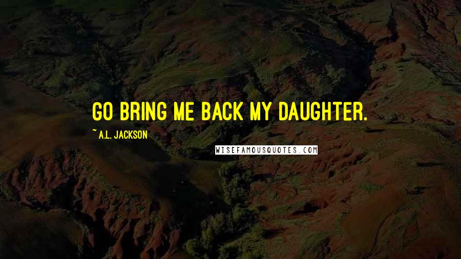 A.L. Jackson Quotes: Go bring me back my daughter.