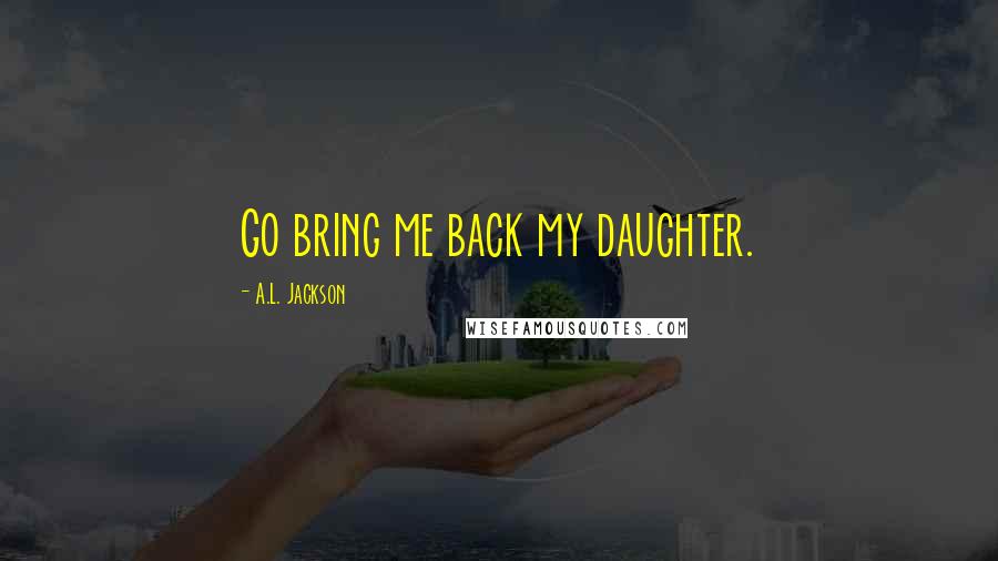 A.L. Jackson Quotes: Go bring me back my daughter.