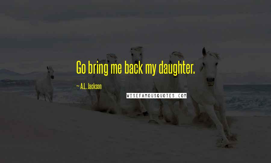 A.L. Jackson Quotes: Go bring me back my daughter.