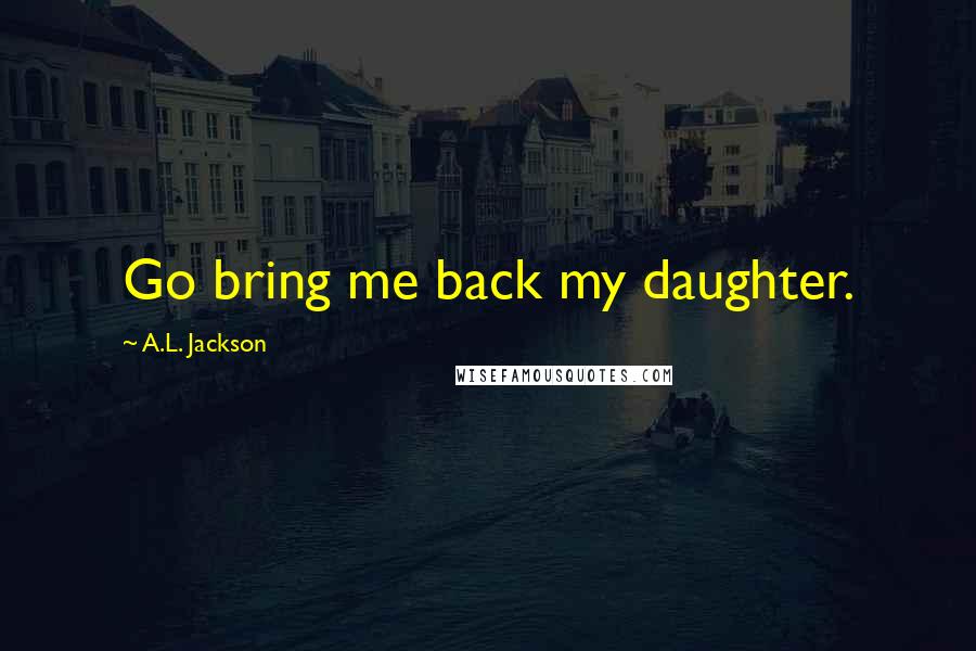 A.L. Jackson Quotes: Go bring me back my daughter.