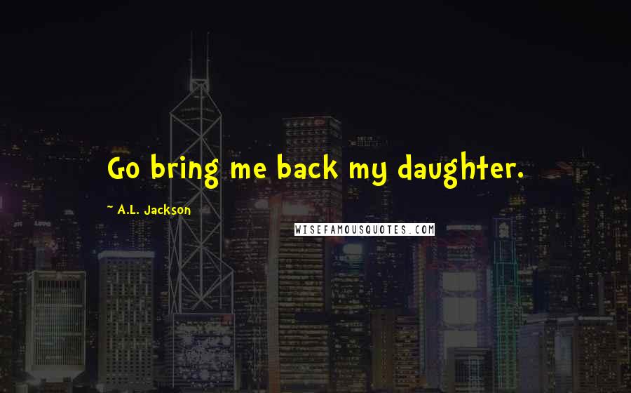 A.L. Jackson Quotes: Go bring me back my daughter.