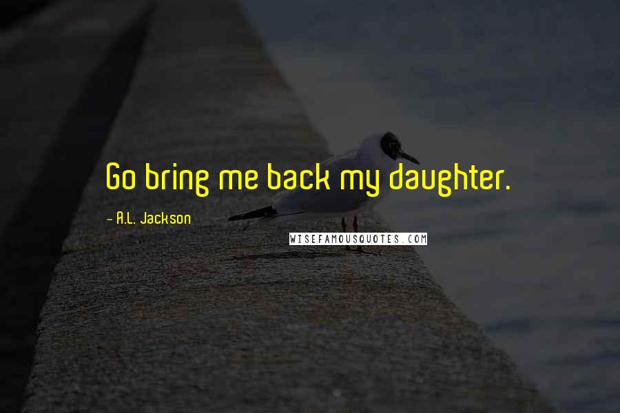 A.L. Jackson Quotes: Go bring me back my daughter.