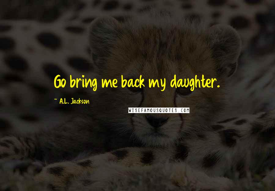 A.L. Jackson Quotes: Go bring me back my daughter.