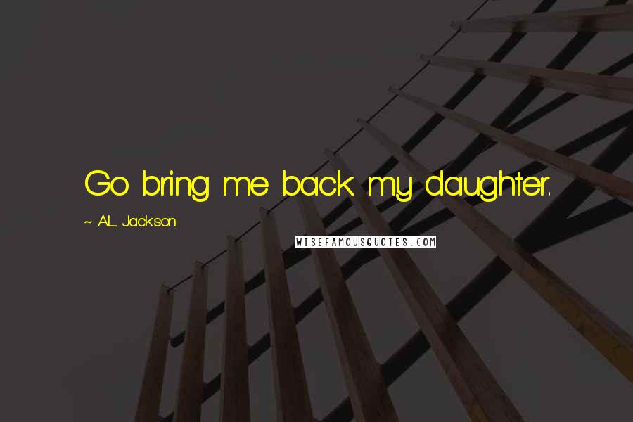 A.L. Jackson Quotes: Go bring me back my daughter.