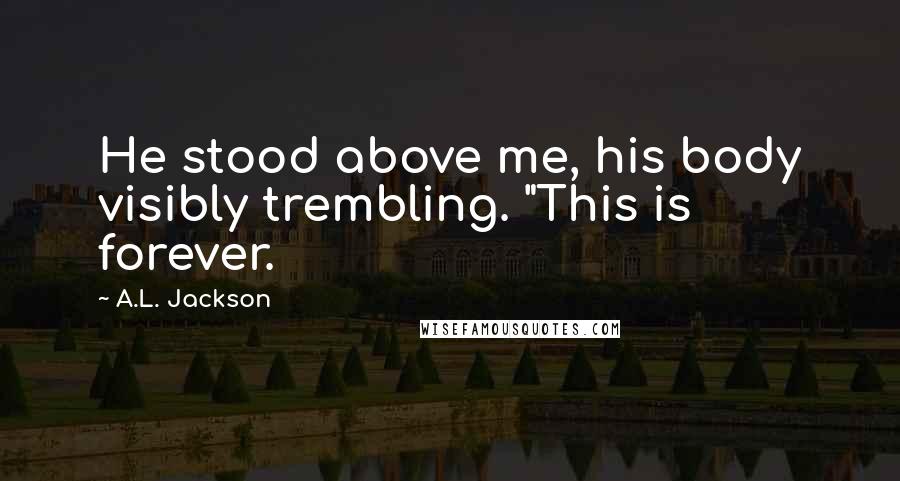 A.L. Jackson Quotes: He stood above me, his body visibly trembling. "This is forever.