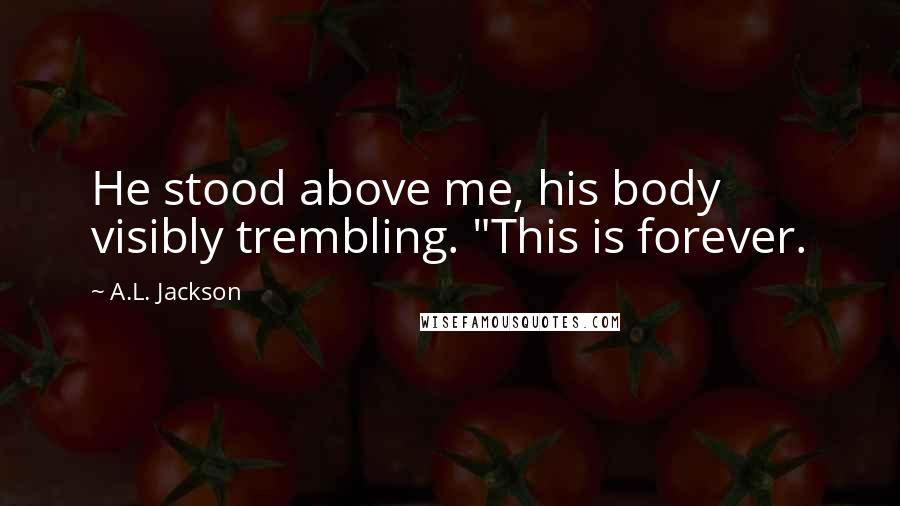 A.L. Jackson Quotes: He stood above me, his body visibly trembling. "This is forever.