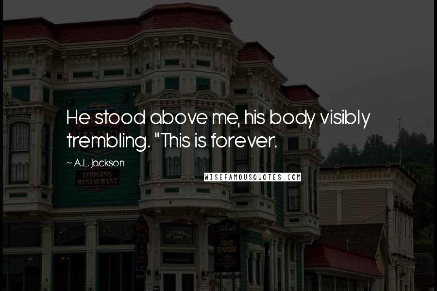 A.L. Jackson Quotes: He stood above me, his body visibly trembling. "This is forever.