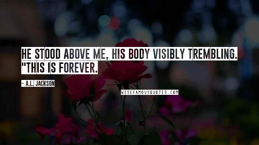 A.L. Jackson Quotes: He stood above me, his body visibly trembling. "This is forever.