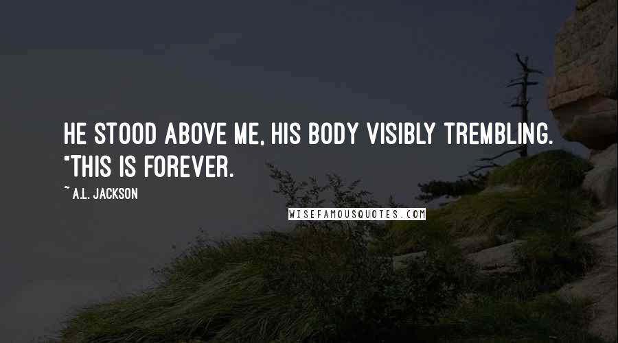 A.L. Jackson Quotes: He stood above me, his body visibly trembling. "This is forever.