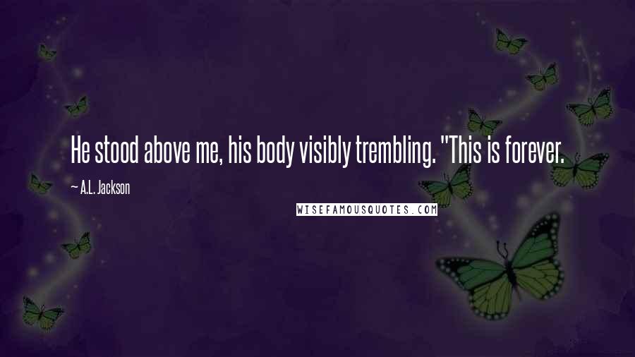 A.L. Jackson Quotes: He stood above me, his body visibly trembling. "This is forever.