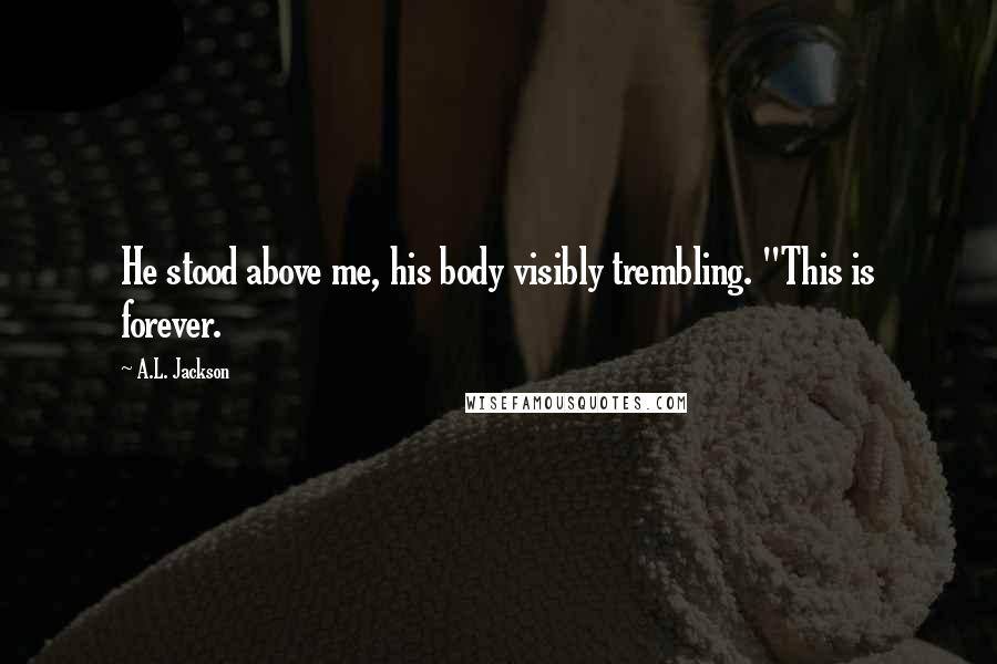 A.L. Jackson Quotes: He stood above me, his body visibly trembling. "This is forever.