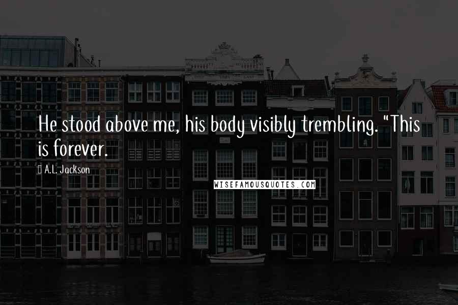 A.L. Jackson Quotes: He stood above me, his body visibly trembling. "This is forever.