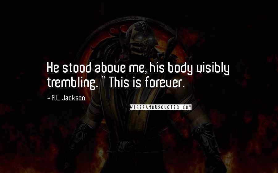 A.L. Jackson Quotes: He stood above me, his body visibly trembling. "This is forever.