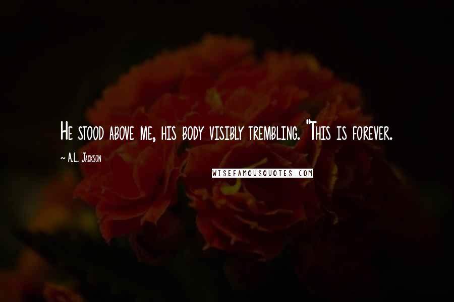 A.L. Jackson Quotes: He stood above me, his body visibly trembling. "This is forever.