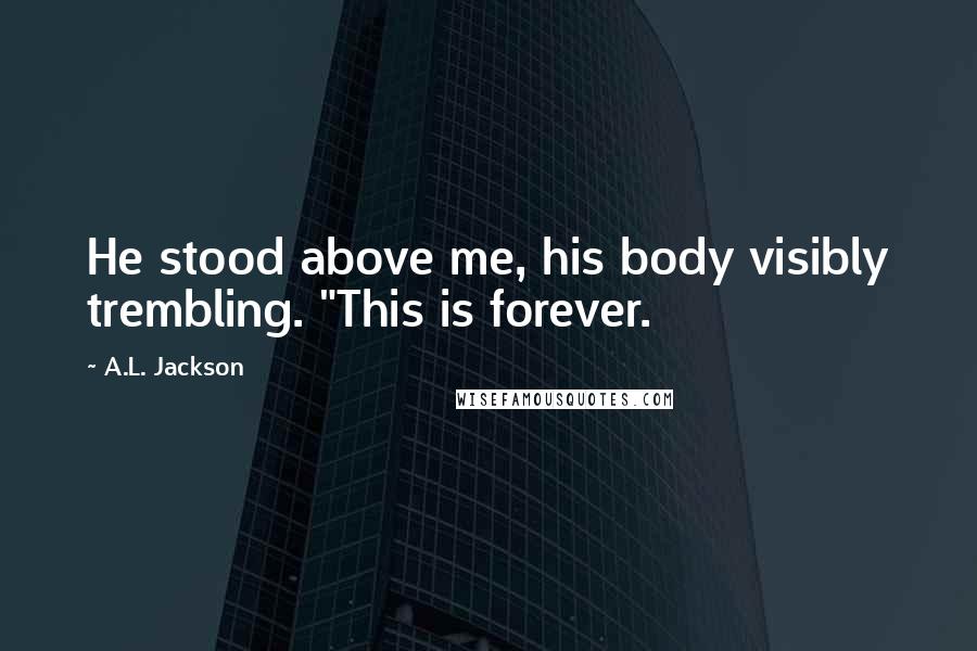 A.L. Jackson Quotes: He stood above me, his body visibly trembling. "This is forever.