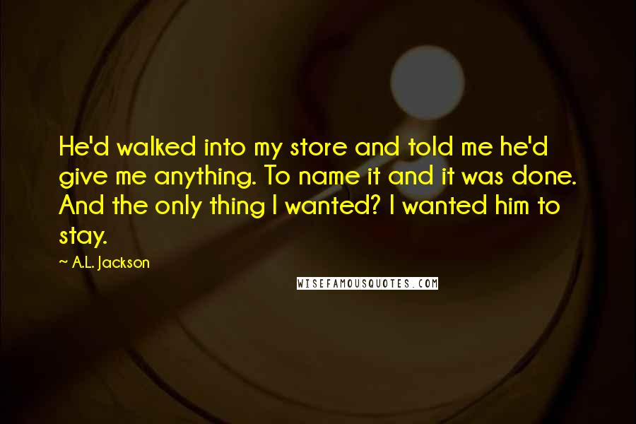 A.L. Jackson Quotes: He'd walked into my store and told me he'd give me anything. To name it and it was done. And the only thing I wanted? I wanted him to stay.