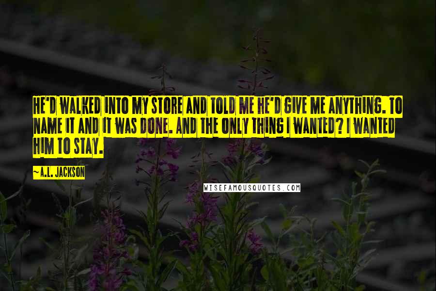 A.L. Jackson Quotes: He'd walked into my store and told me he'd give me anything. To name it and it was done. And the only thing I wanted? I wanted him to stay.