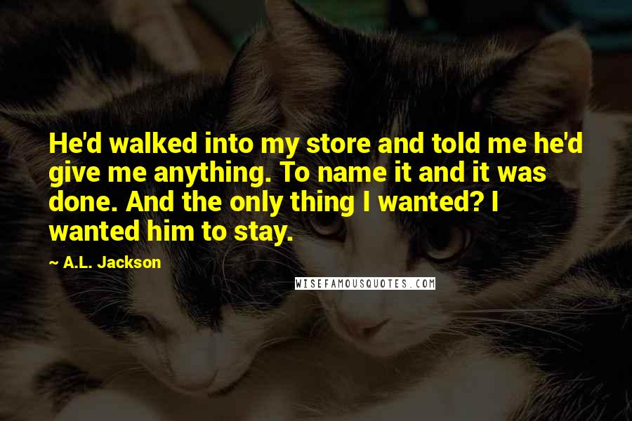 A.L. Jackson Quotes: He'd walked into my store and told me he'd give me anything. To name it and it was done. And the only thing I wanted? I wanted him to stay.