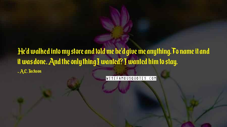 A.L. Jackson Quotes: He'd walked into my store and told me he'd give me anything. To name it and it was done. And the only thing I wanted? I wanted him to stay.