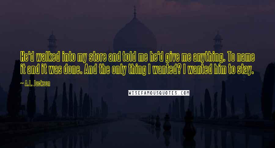 A.L. Jackson Quotes: He'd walked into my store and told me he'd give me anything. To name it and it was done. And the only thing I wanted? I wanted him to stay.
