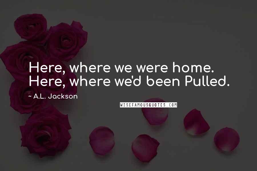 A.L. Jackson Quotes: Here, where we were home. Here, where we'd been Pulled.