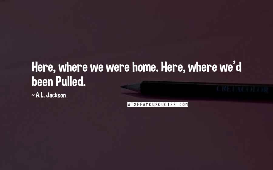 A.L. Jackson Quotes: Here, where we were home. Here, where we'd been Pulled.