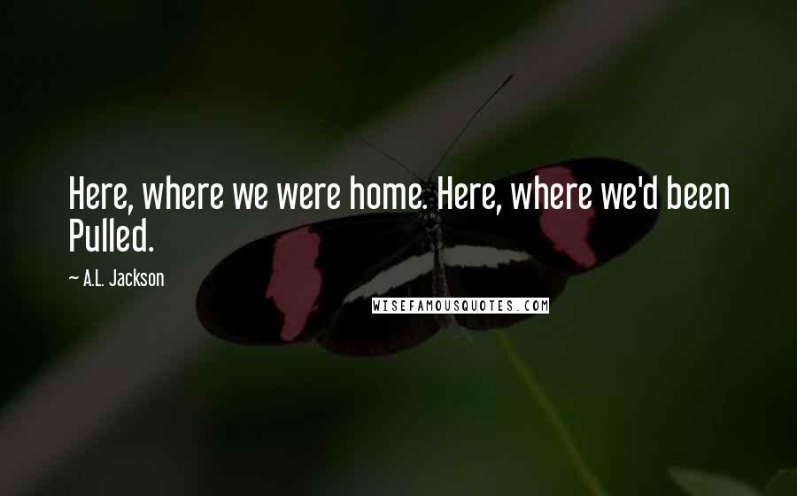 A.L. Jackson Quotes: Here, where we were home. Here, where we'd been Pulled.