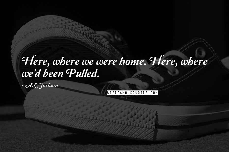 A.L. Jackson Quotes: Here, where we were home. Here, where we'd been Pulled.