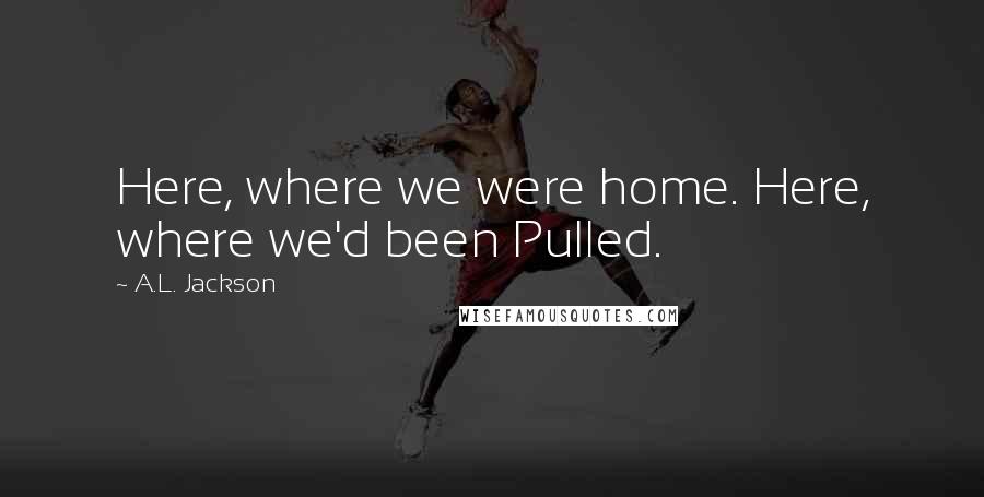 A.L. Jackson Quotes: Here, where we were home. Here, where we'd been Pulled.