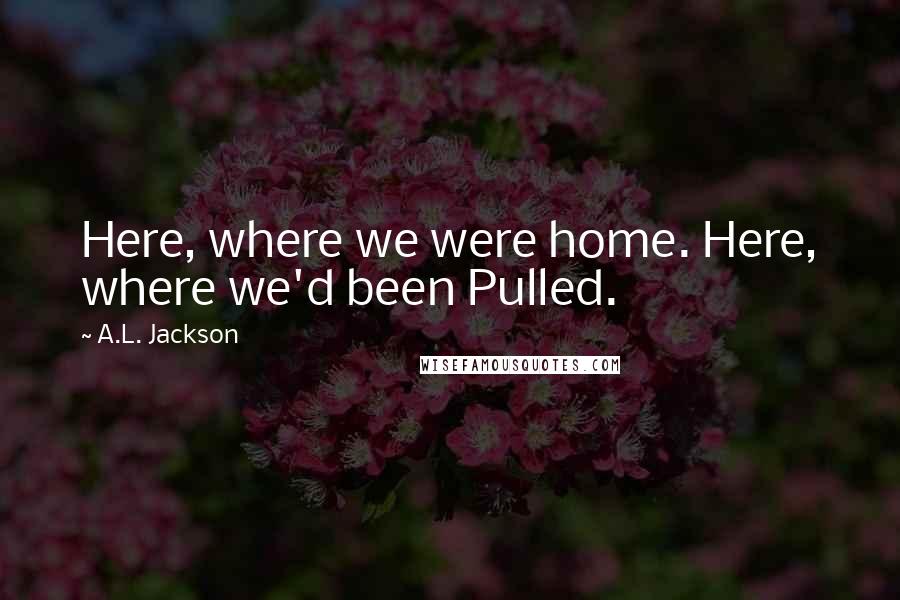 A.L. Jackson Quotes: Here, where we were home. Here, where we'd been Pulled.