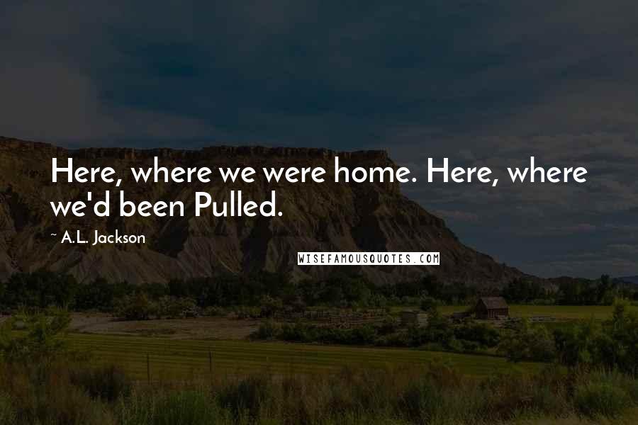 A.L. Jackson Quotes: Here, where we were home. Here, where we'd been Pulled.