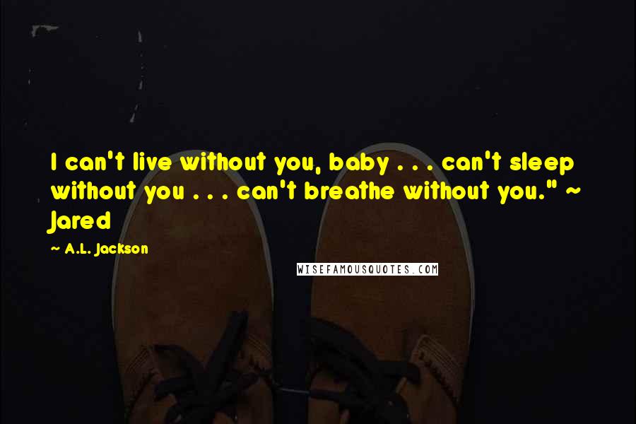 A.L. Jackson Quotes: I can't live without you, baby . . . can't sleep without you . . . can't breathe without you." ~ Jared