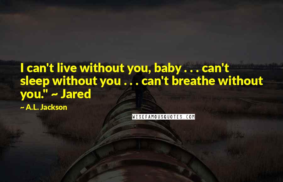 A.L. Jackson Quotes: I can't live without you, baby . . . can't sleep without you . . . can't breathe without you." ~ Jared