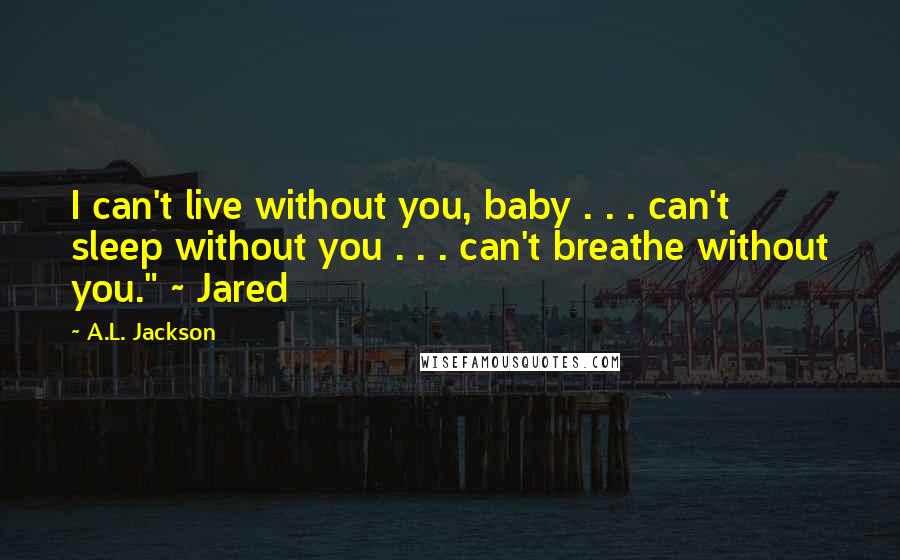 A.L. Jackson Quotes: I can't live without you, baby . . . can't sleep without you . . . can't breathe without you." ~ Jared