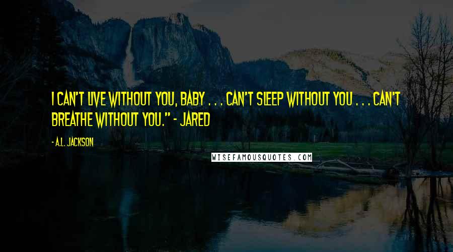 A.L. Jackson Quotes: I can't live without you, baby . . . can't sleep without you . . . can't breathe without you." ~ Jared