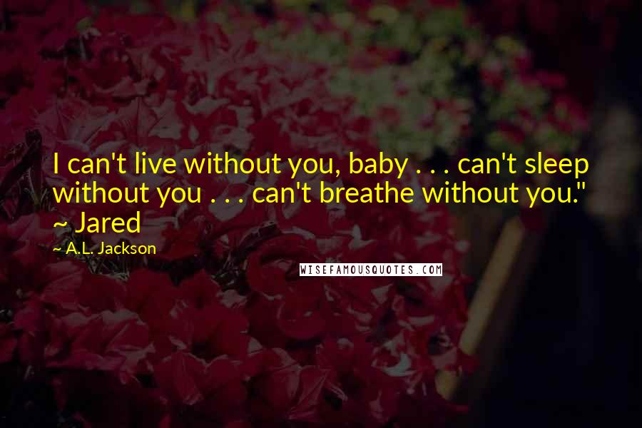 A.L. Jackson Quotes: I can't live without you, baby . . . can't sleep without you . . . can't breathe without you." ~ Jared