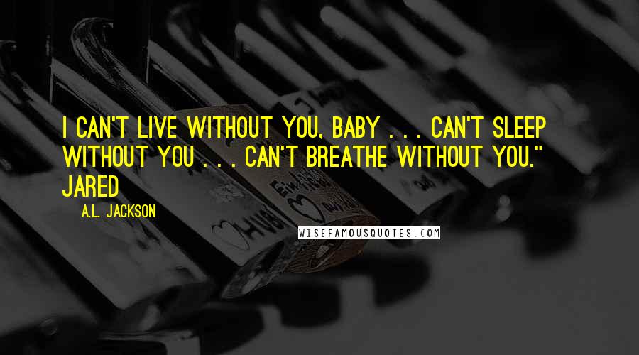 A.L. Jackson Quotes: I can't live without you, baby . . . can't sleep without you . . . can't breathe without you." ~ Jared