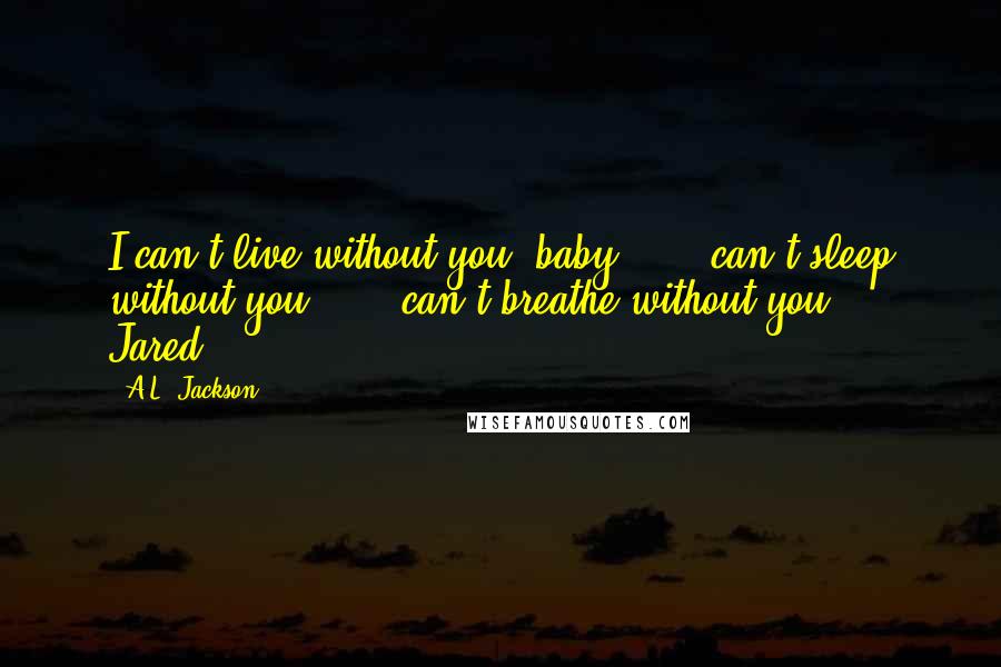 A.L. Jackson Quotes: I can't live without you, baby . . . can't sleep without you . . . can't breathe without you." ~ Jared