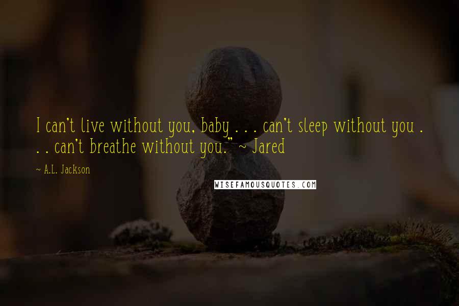 A.L. Jackson Quotes: I can't live without you, baby . . . can't sleep without you . . . can't breathe without you." ~ Jared